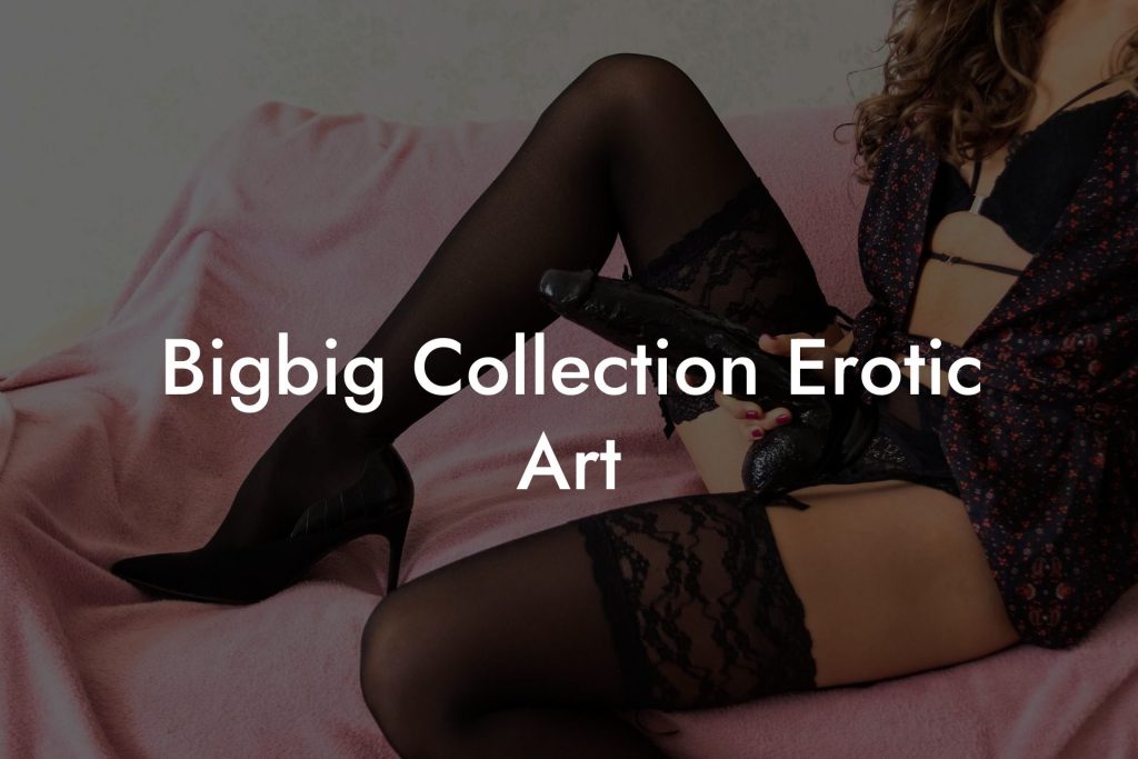Bigbig Collection Erotic Art