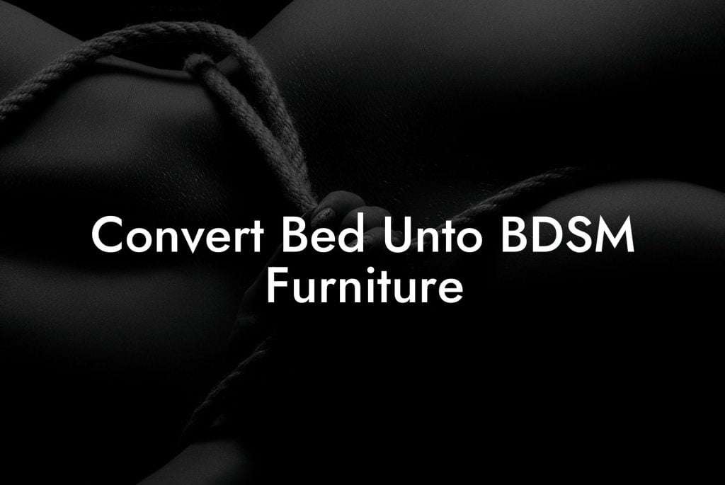 Convert Bed Unto BDSM Furniture