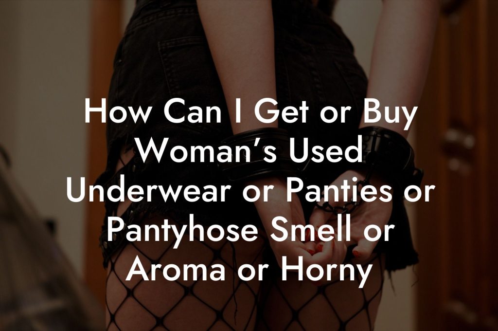 How Can I Get or Buy Woman’s Used Underwear or Panties or Pantyhose Smell or Aroma or Horny