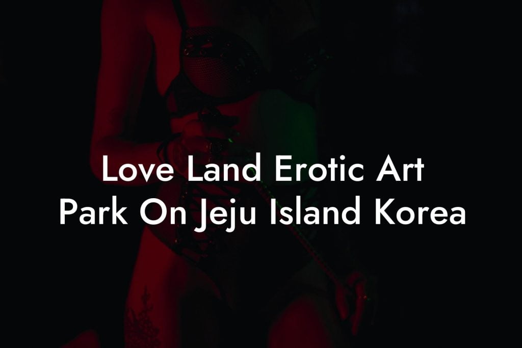 Love Land Erotic Art Park On Jeju Island Korea