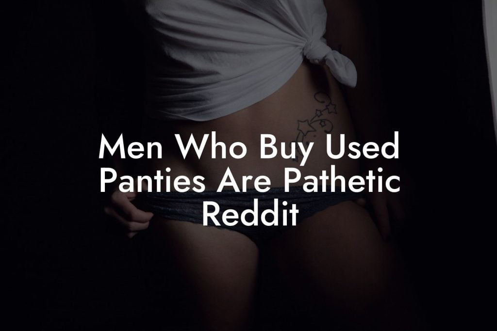 Men Who Buy Used Panties Are Pathetic Reddit