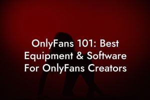 OnlyFans 101: Best Equipment & Software For OnlyFans Creators