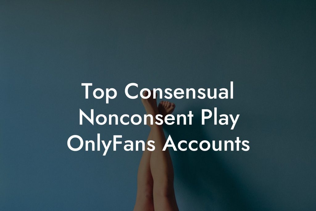 Top Consensual Nonconsent Play OnlyFans Accounts