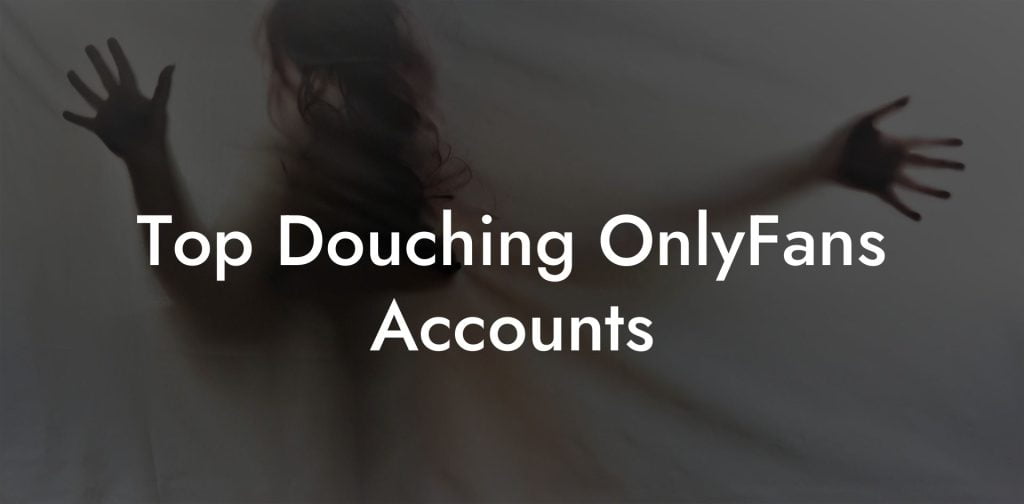 Top Douching OnlyFans Accounts