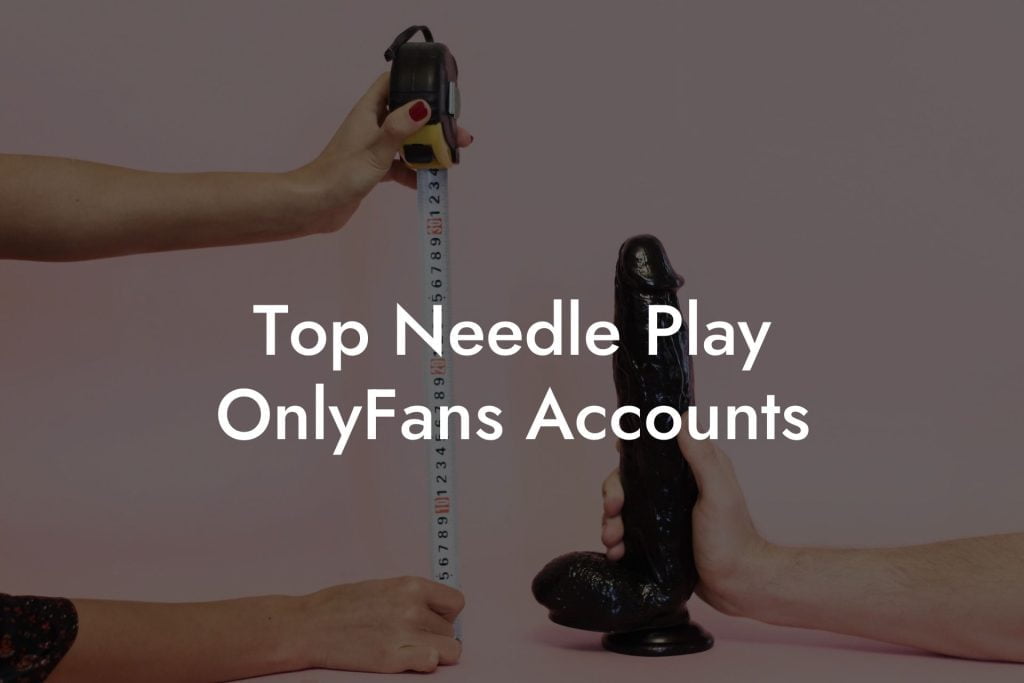 Top Needle Play OnlyFans Accounts