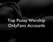 Top Pussy Worship OnlyFans Accounts