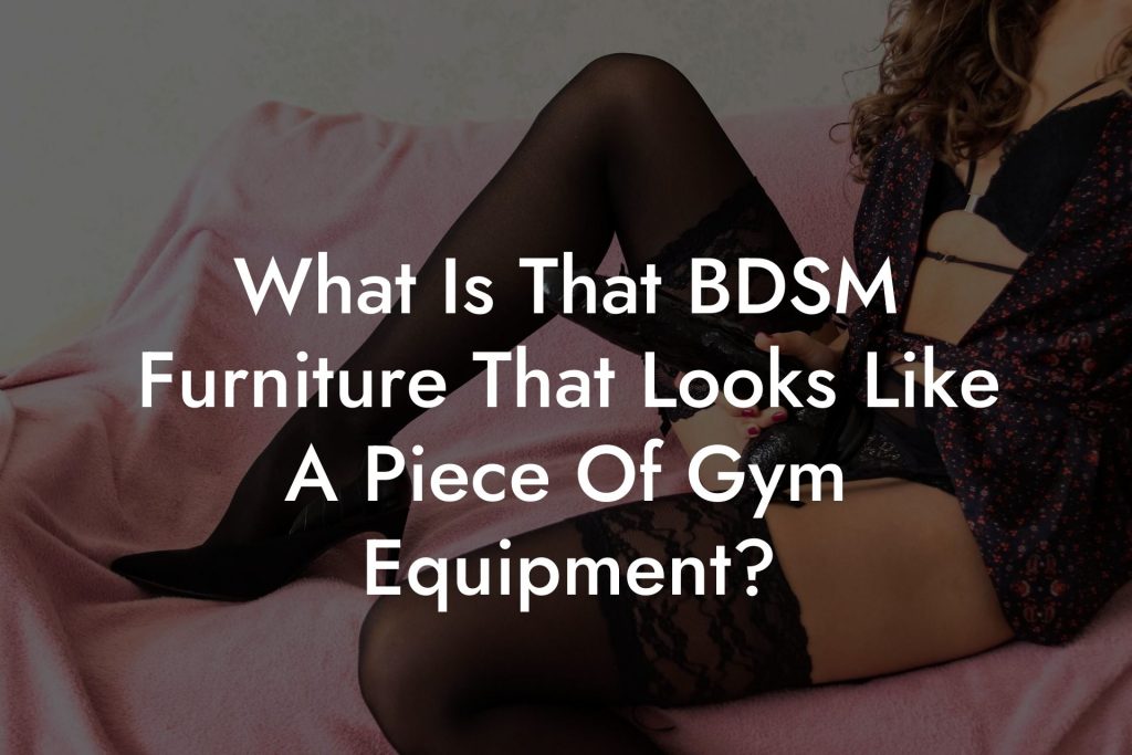 What Is That BDSM Furniture That Looks Like A Piece Of Gym Equipment?